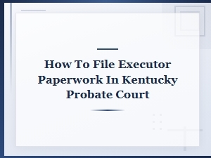 How to File Executor Paperwork in Kentucky Probate Court
